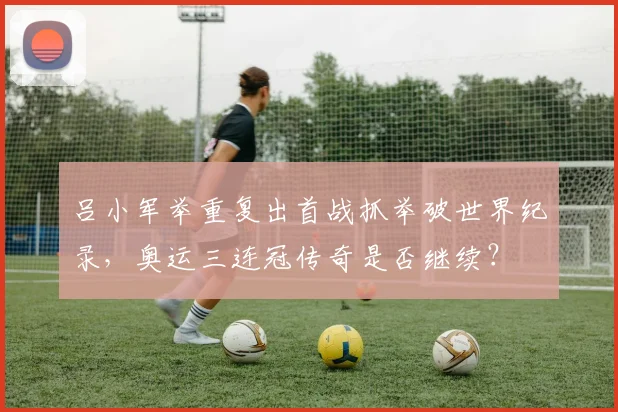 吕小军举重复出首战抓举破世界纪录，奥运三连冠传奇是否继续？