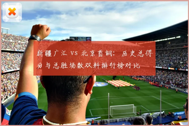 新疆广汇 vs 北京首钢：历史总得分与总胜场数双料排行榜对比