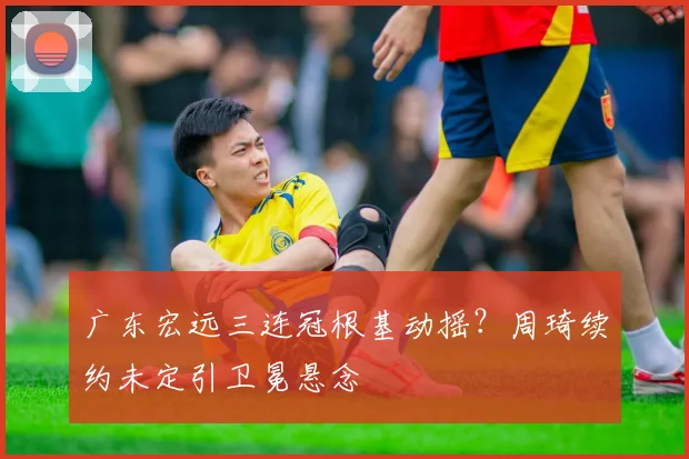 广东宏远三连冠根基动摇？周琦续约未定引卫冕悬念