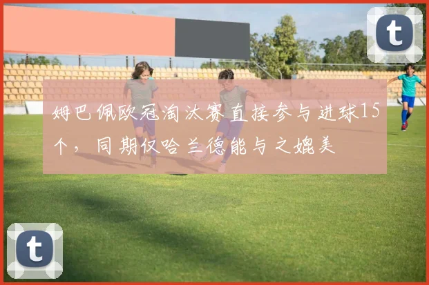 姆巴佩欧冠淘汰赛直接参与进球15个，同期仅哈兰德能与之媲美