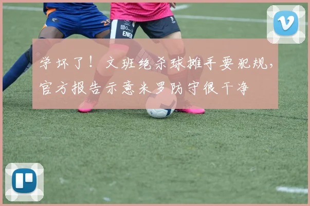 学坏了！文班绝杀球摊手要犯规，官方报告示意米罗防守很干净