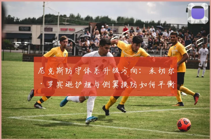 尼克斯防守体系升级方向：米切尔·罗宾逊护框与侧翼换防如何平衡